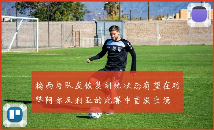 梅西与队友恢复训练状态有望在对阵阿尔及利亚的比赛中首发出场