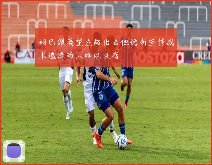 姆巴佩渴望左路出击但德尚坚持战术选择两人难以共存