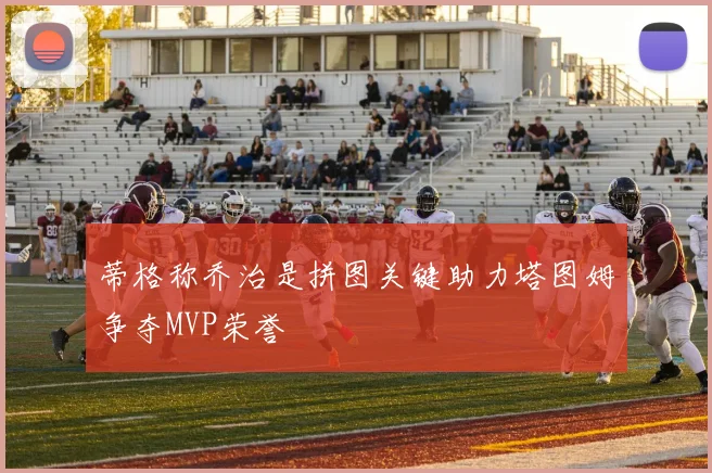 蒂格称乔治是拼图关键助力塔图姆争夺MVP荣誉