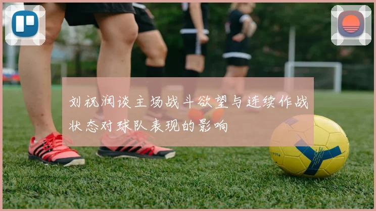 刘祝润谈主场战斗欲望与连续作战状态对球队表现的影响