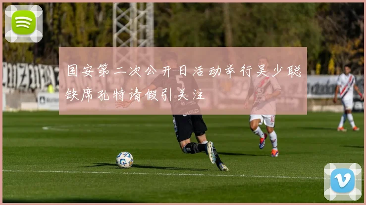 国安第二次公开日活动举行吴少聪缺席孔特请假引关注