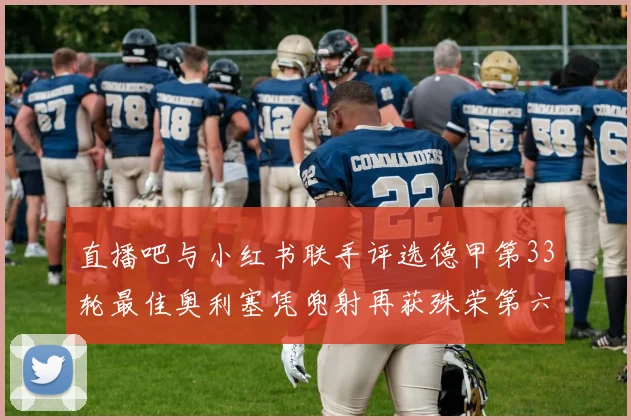 直播吧与小红书联手评选德甲第33轮最佳奥利塞凭兜射再获殊荣第六次当选
