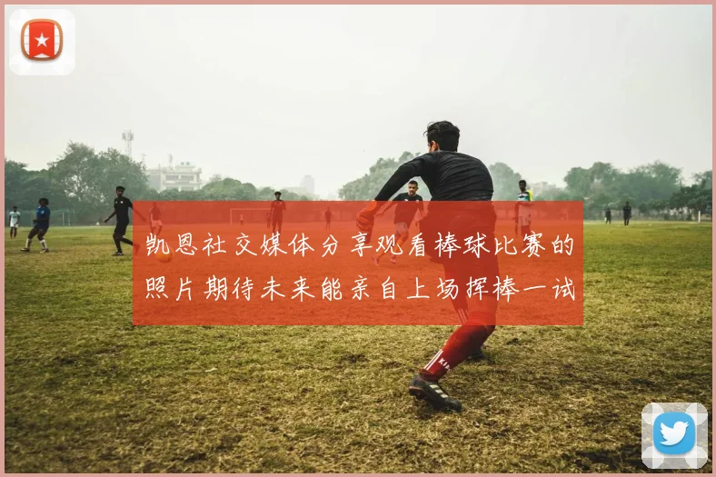 凯恩社交媒体分享观看棒球比赛的照片期待未来能亲自上场挥棒一试