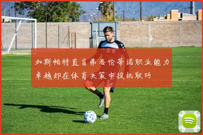 加斯帕特直言弗洛伦蒂诺职业能力卓越却在体育决策中投机取巧