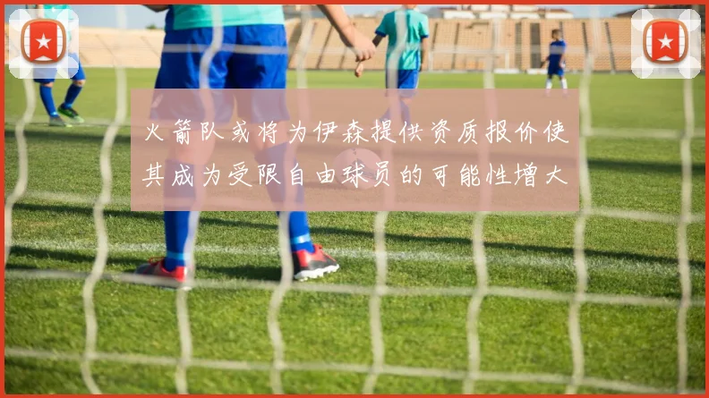火箭队或将为伊森提供资质报价使其成为受限自由球员的可能性增大