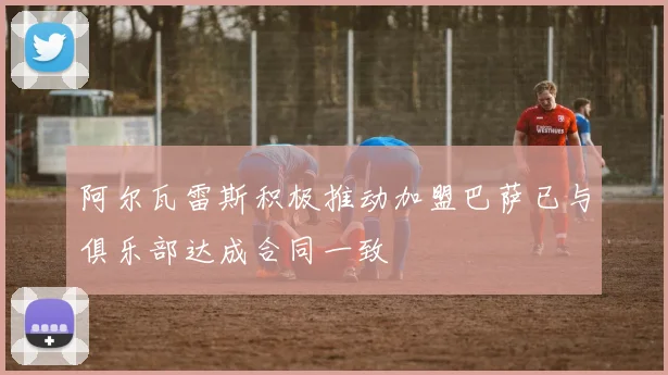 阿尔瓦雷斯积极推动加盟巴萨已与俱乐部达成合同一致