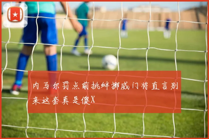 内马尔罚点前挑衅挪威门将直言别来这套真是傻X