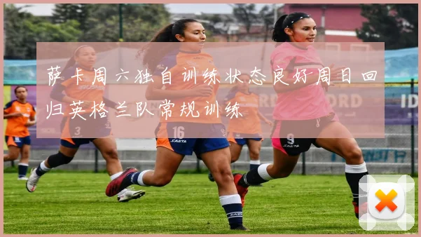 萨卡周六独自训练状态良好周日回归英格兰队常规训练